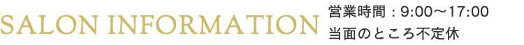 SALON INFORMATION 営業時間9:30~17:00 火、水、金、土 Tue, Wed, Fri, Sat